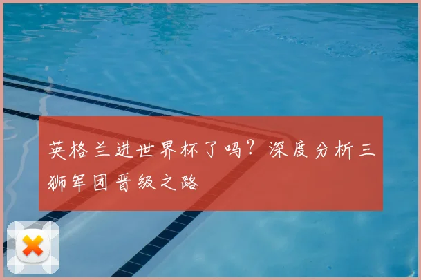 英格兰进世界杯了吗?深度分析三狮军团晋级之路