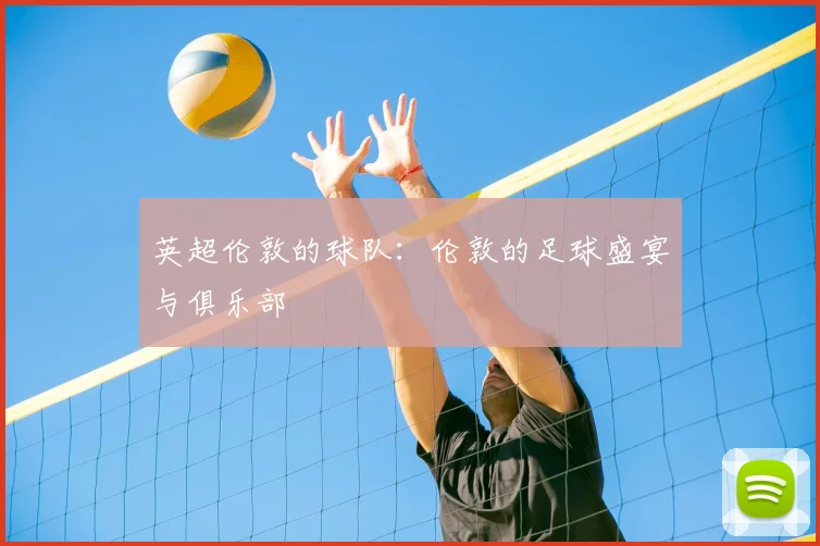 英超伦敦的球队：伦敦的足球盛宴与俱乐部