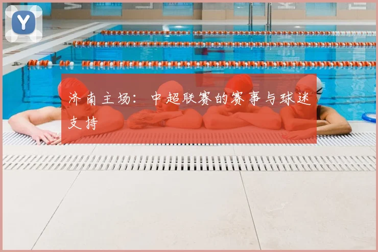 济南主场:中超联赛的赛事与球迷支持