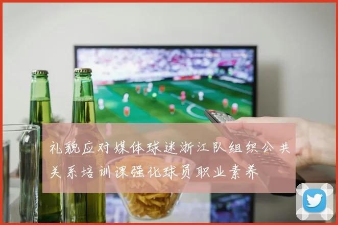 礼貌应对媒体球迷浙江队组织公共关系培训课强化球员职业素养
