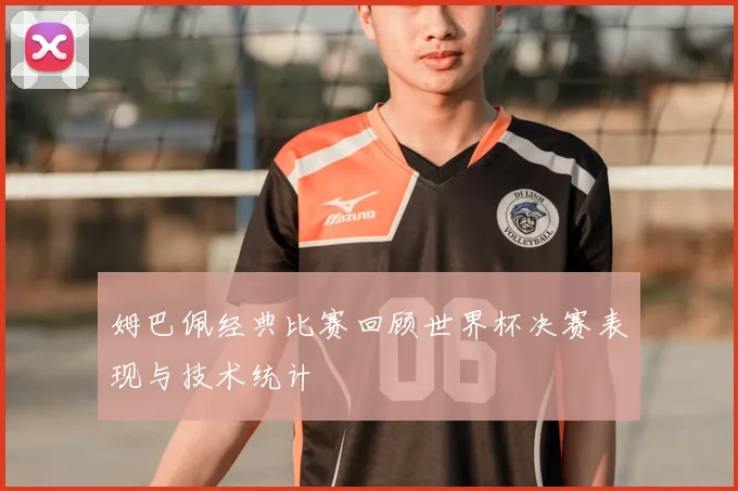 姆巴佩经典比赛回顾世界杯决赛表现与技术统计