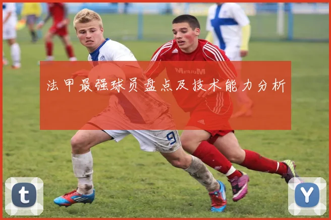 法甲最强球员盘点及技术能力分析