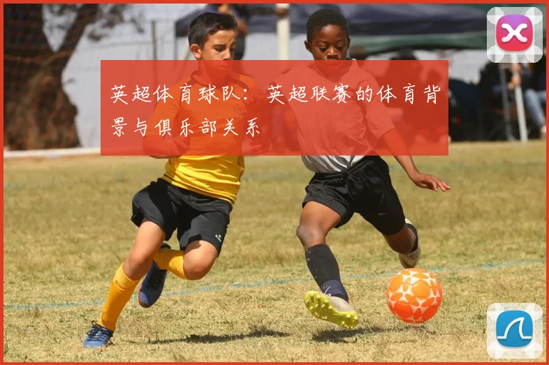 英超体育球队：英超联赛的体育背景与俱乐部关系