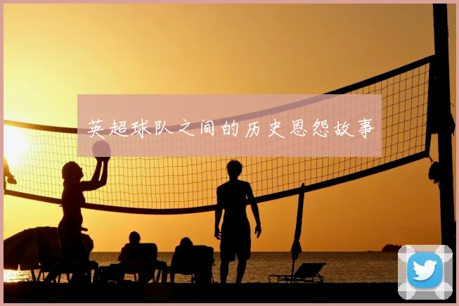 英超球队之间的历史恩怨故事