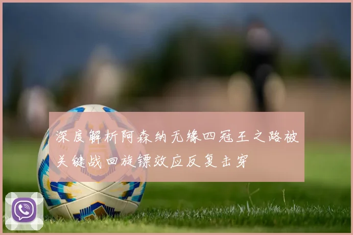 深度解析阿森纳无缘四冠王之路被关键战回旋镖效应反复击穿