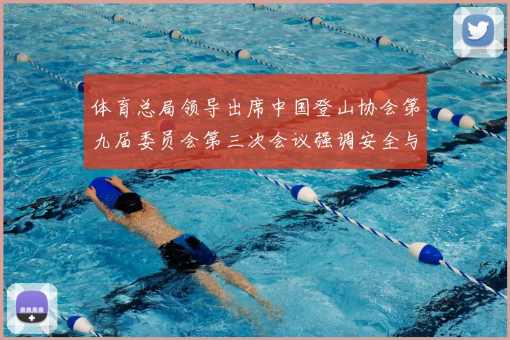 体育总局领导出席中国登山协会第九届委员会第三次会议强调安全与发展